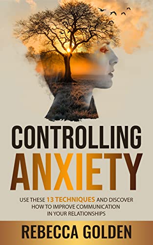 Controlling Anxiety: Use These 13 Techniques And Discover How To
